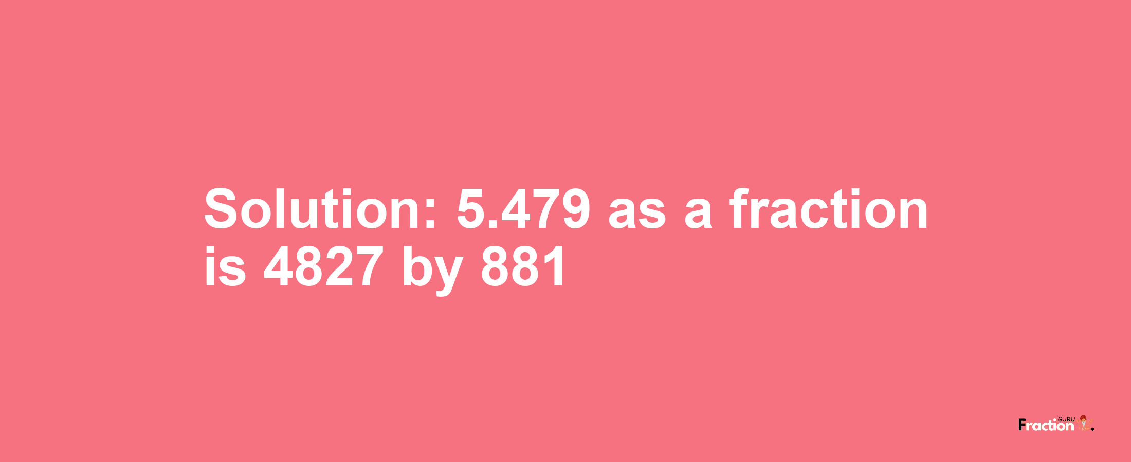 Solution:5.479 as a fraction is 4827/881